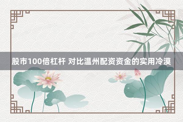 股市100倍杠杆 对比温州配资资金的实用冷漠
