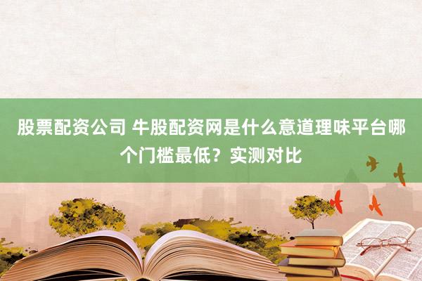 股票配资公司 牛股配资网是什么意道理味平台哪个门槛最低？实测对比