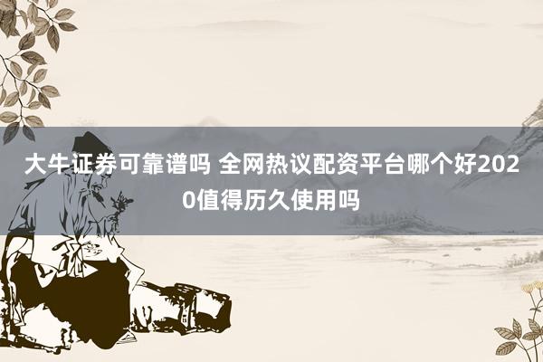 大牛证券可靠谱吗 全网热议配资平台哪个好2020值得历久使用吗