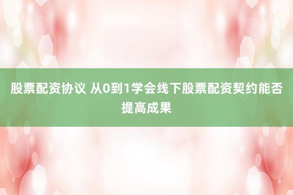 股票配资协议 从0到1学会线下股票配资契约能否提高成果