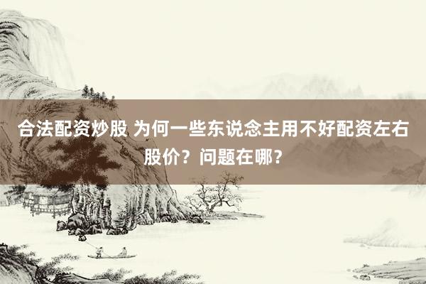 合法配资炒股 为何一些东说念主用不好配资左右股价？问题在哪？