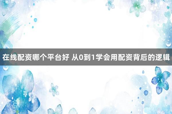 在线配资哪个平台好 从0到1学会用配资背后的逻辑