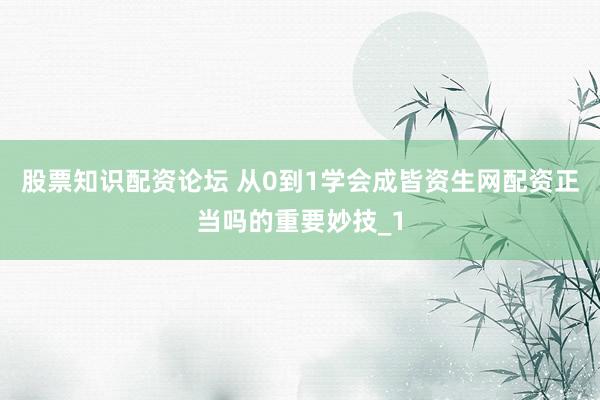 股票知识配资论坛 从0到1学会成皆资生网配资正当吗的重要妙技_1