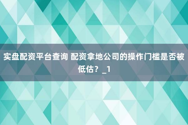 实盘配资平台查询 配资拿地公司的操作门槛是否被低估？_1