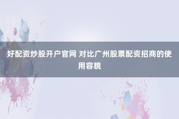好配资炒股开户官网 对比广州股票配资招商的使用容貌