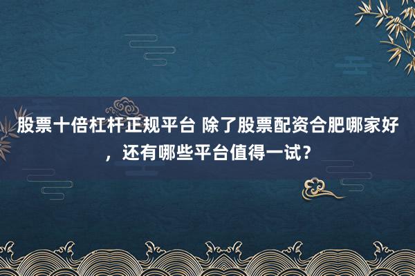 股票十倍杠杆正规平台 除了股票配资合肥哪家好，还有哪些平台值得一试？