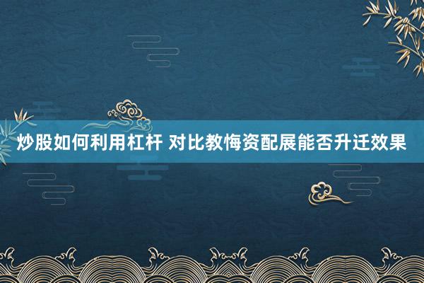 炒股如何利用杠杆 对比教悔资配展能否升迁效果