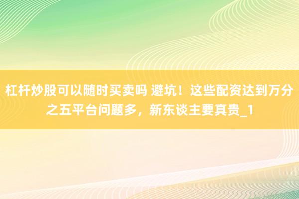 杠杆炒股可以随时买卖吗 避坑！这些配资达到万分之五平台问题多，新东谈主要真贵_1