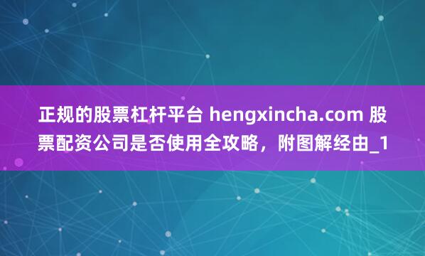 正规的股票杠杆平台 hengxincha.com 股票配资公司是否使用全攻略，附图解经由_1