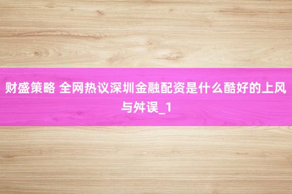 财盛策略 全网热议深圳金融配资是什么酷好的上风与舛误_1