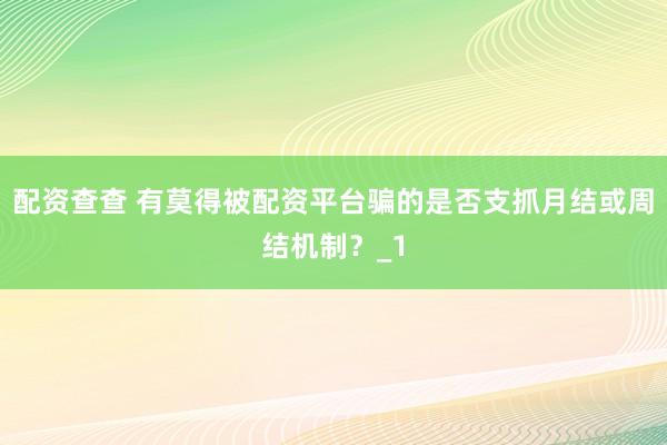 配资查查 有莫得被配资平台骗的是否支抓月结或周结机制?_1
