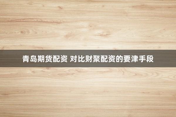 青岛期货配资 对比财聚配资的要津手段