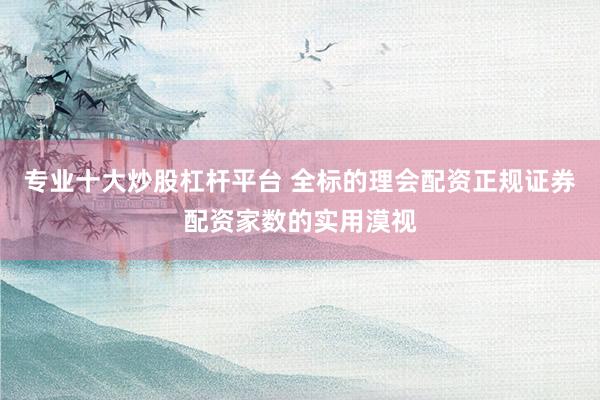专业十大炒股杠杆平台 全标的理会配资正规证券配资家数的实用漠视