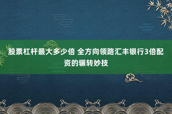 股票杠杆最大多少倍 全方向领路汇丰银行3倍配资的辗转妙技