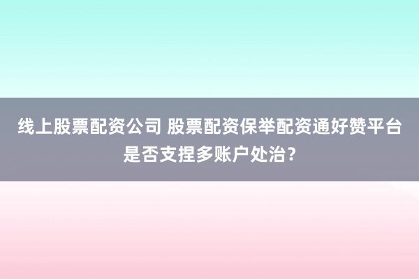 线上股票配资公司 股票配资保举配资通好赞平台是否支捏多账户处治?