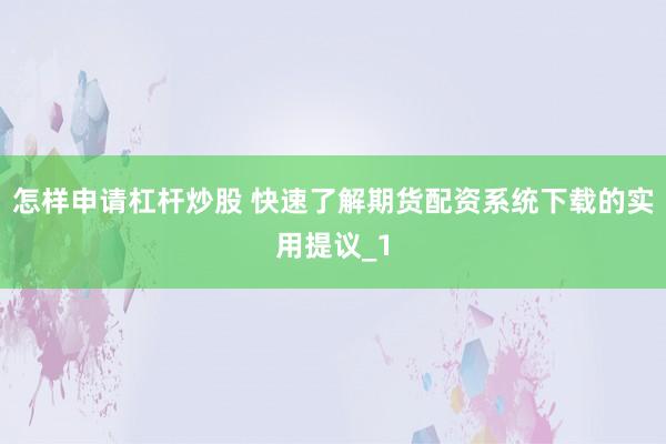怎样申请杠杆炒股 快速了解期货配资系统下载的实用提议_1
