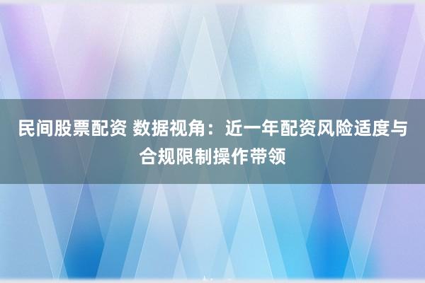 民间股票配资 数据视角：近一年配资风险适度与合规限制操作带领