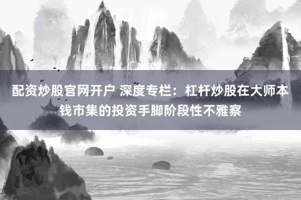 配资炒股官网开户 深度专栏:杠杆炒股在大师本钱市集的投资手脚阶段性不雅察