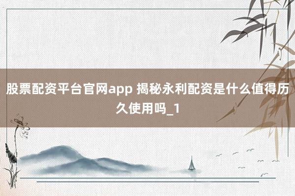 股票配资平台官网app 揭秘永利配资是什么值得历久使用吗_1