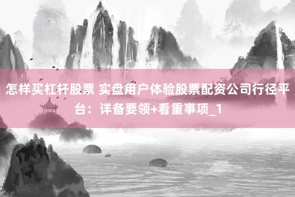 怎样买杠杆股票 实盘用户体验股票配资公司行径平台：详备要领+看重事项_1