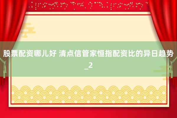 股票配资哪儿好 清点信管家恒指配资比的异日趋势_2