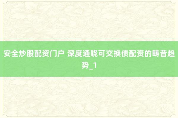 安全炒股配资门户 深度通晓可交换债配资的畴昔趋势_1