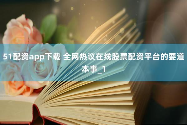 51配资app下载 全网热议在线股票配资平台的要道本事_1
