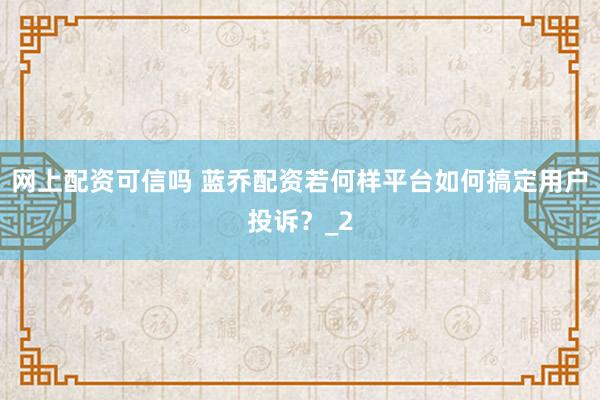 网上配资可信吗 蓝乔配资若何样平台如何搞定用户投诉？_2