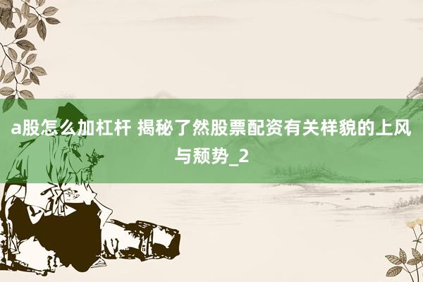 a股怎么加杠杆 揭秘了然股票配资有关样貌的上风与颓势_2