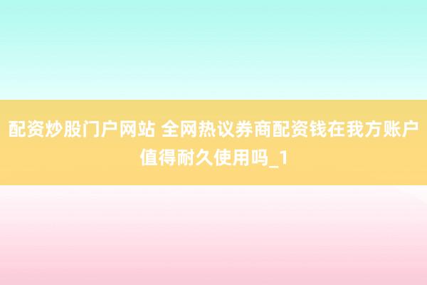 配资炒股门户网站 全网热议券商配资钱在我方账户值得耐久使用吗_1