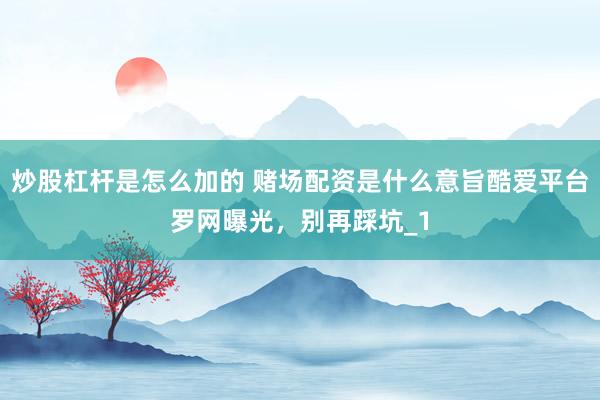 炒股杠杆是怎么加的 赌场配资是什么意旨酷爱平台罗网曝光，别再踩坑_1