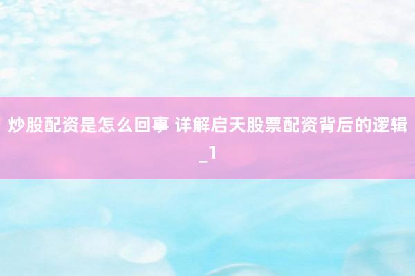 炒股配资是怎么回事 详解启天股票配资背后的逻辑_1