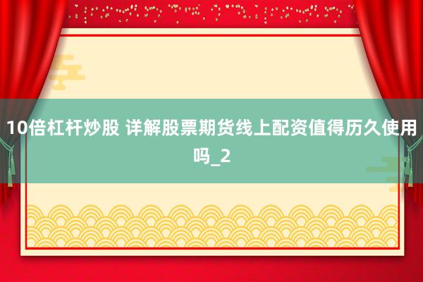 10倍杠杆炒股 详解股票期货线上配资值得历久使用吗_2