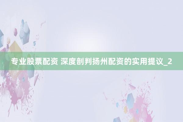 专业股票配资 深度剖判扬州配资的实用提议_2