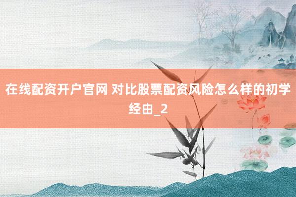 在线配资开户官网 对比股票配资风险怎么样的初学经由_2