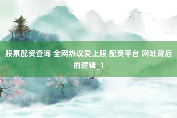 股票配资查询 全网热议爱上股 配资平台 网址背后的逻辑_1