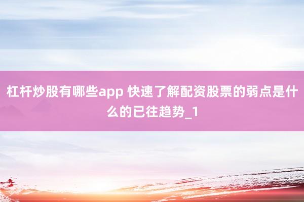 杠杆炒股有哪些app 快速了解配资股票的弱点是什么的已往趋势_1