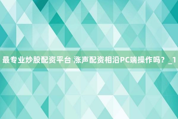 最专业炒股配资平台 涨声配资相沿PC端操作吗？_1