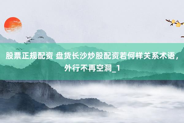 股票正规配资 盘货长沙炒股配资若何样关系术语,外行不再空洞_1