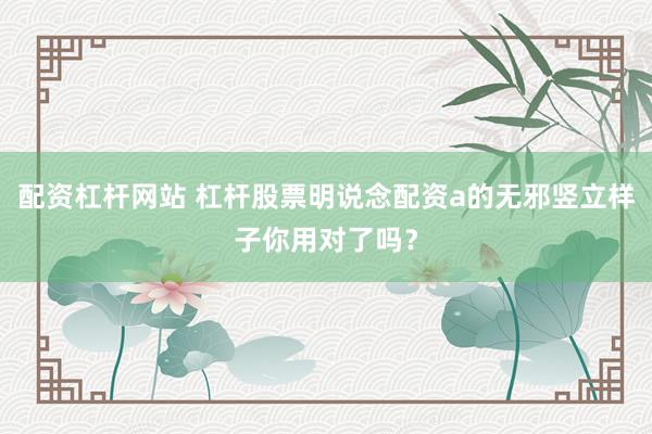 配资杠杆网站 杠杆股票明说念配资a的无邪竖立样子你用对了吗？