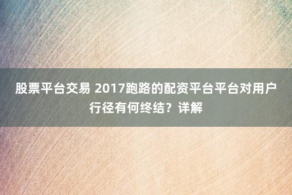 股票平台交易 2017跑路的配资平台平台对用户行径有何终结?详解